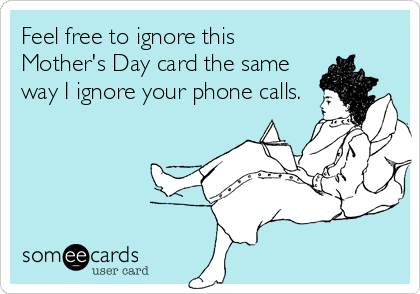 Feel free to ignore this
Mother's Day card the same
way I ignore your phone calls.