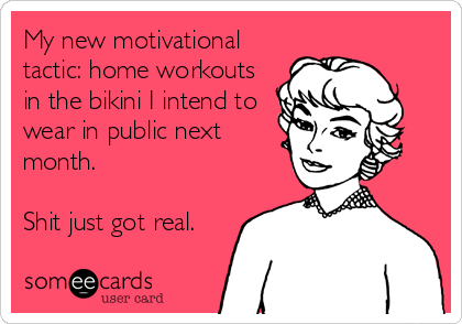 My new motivational
tactic: home workouts
in the bikini I intend to
wear in public next
month.

Shit just got real.