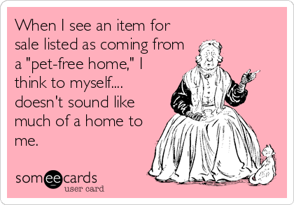 When I see an item for
sale listed as coming from
a "pet-free home," I
think to myself....
doesn't sound like
much of a home to
me.