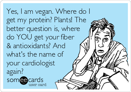 Yes, I am vegan. Where do I
get my protein? Plants! The
better question is, where
do YOU get your fiber
& antioxidants? And
what's the name of
your cardiologist
again?