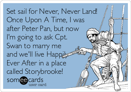 Set sail for Never, Never Land!
Once Upon A Time, I was
after Peter Pan, but now
I'm going to ask Cpt.
Swan to marry me
and we'll live Happily 
Ever After in a place
called Storybrooke!