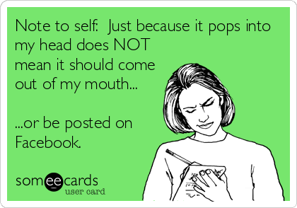 Note to self:  Just because it pops into
my head does NOT
mean it should come
out of my mouth... 

...or be posted on
Facebook.