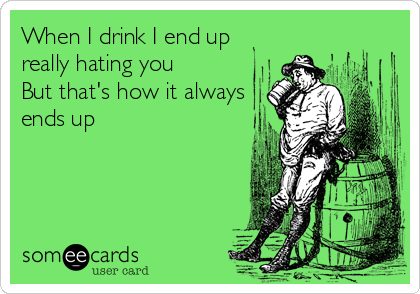 When I drink I end up
really hating you
But that's how it always
ends up