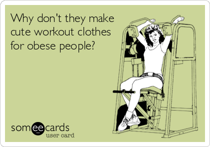 Why don't they make
cute workout clothes
for obese people?