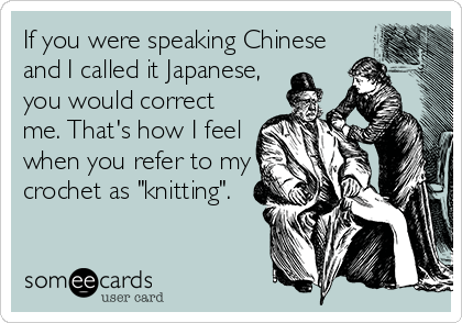 If you were speaking Chinese
and I called it Japanese,
you would correct
me. That's how I feel
when you refer to my
crochet as "knitting".