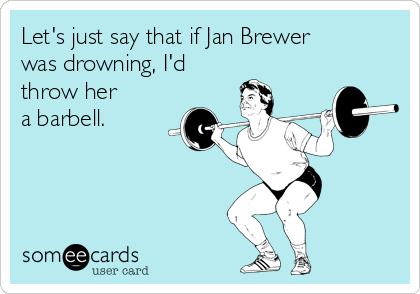Let's just say that if Jan Brewer
was drowning, I'd
throw her
a barbell.