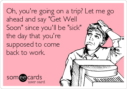 Oh, you're going on a trip? Let me go
ahead and say "Get Well
Soon" since you'll be "sick"
the day that you're
supposed to come
back to work.
