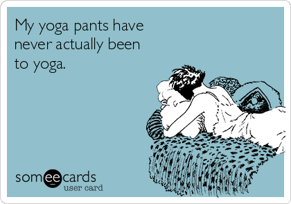 My yoga pants have
never actually been
to yoga.