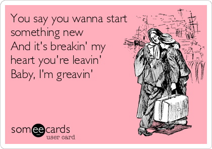 You say you wanna start
something new
And it's breakin' my
heart you're leavin'
Baby, I'm greavin'