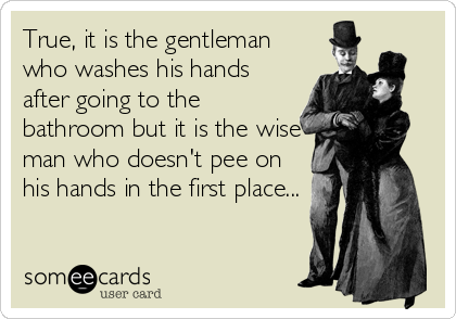 True, it is the gentleman
who washes his hands
after going to the
bathroom but it is the wise
man who doesn't pee on
his hands in the first place...