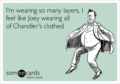 I'm wearing so many layers, I 
feel like Joey wearing all
of Chandler's clothes!