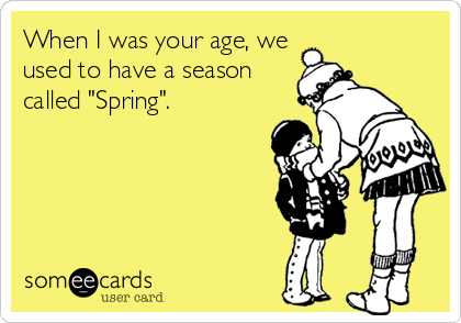When I was your age, we
used to have a season
called "Spring".