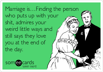 Marriage is…Finding the person
who puts up with your
shit, admires your
weird little ways and
still says they love
you at the end of
the day.