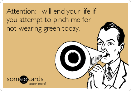 Attention: I will end your life if
you attempt to pinch me for
not wearing green today.