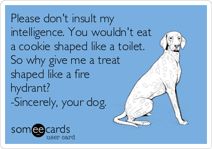 Please don't insult my
intelligence. You wouldn't eat 
a cookie shaped like a toilet. 
So why give me a treat
shaped like a fire
hydrant?
-Sincerely, your dog.