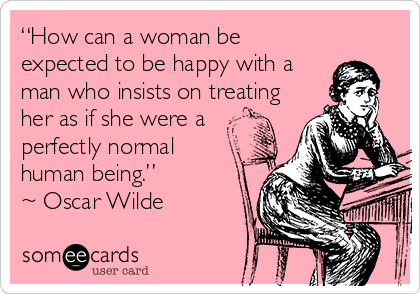 “How can a woman be
expected to be happy with a
man who insists on treating
her as if she were a
perfectly normal 
human being.”
~ Oscar Wilde