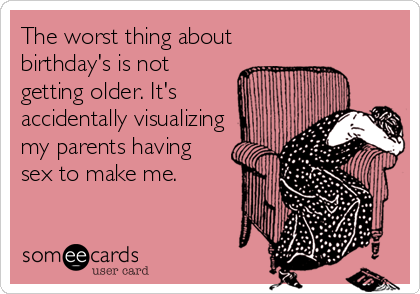 The worst thing about
birthday's is not
getting older. It's
accidentally visualizing
my parents having
sex to make me.