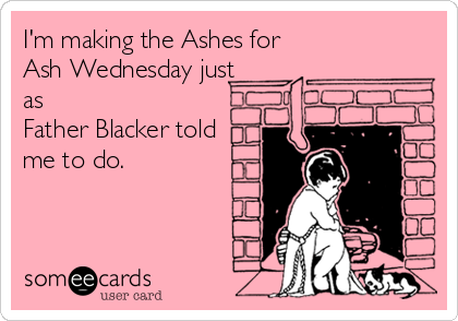 I'm making the Ashes for
Ash Wednesday just
as
Father Blacker told
me to do.