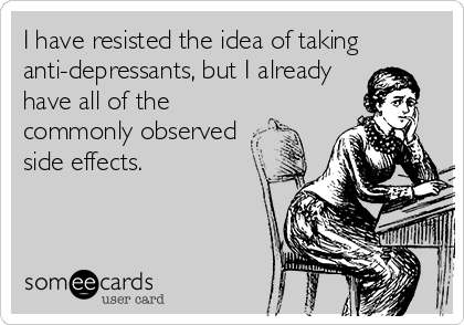 I have resisted the idea of taking
anti-depressants, but I already
have all of the
commonly observed
side effects.