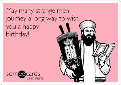 May many strange men
journey a long way to wish
you a happy
birthday!