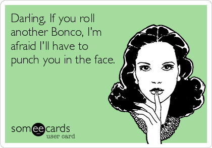 Darling, If you roll
another Bonco, I'm
afraid I'll have to
punch you in the face.
