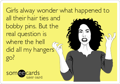 Girls alway wonder what happened to
all their hair ties and
bobby pins. But the
real question is
where the hell
did all my hangers
go?