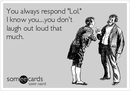 You always respond "Lol." 
I know you....you don't
laugh out loud that
much.