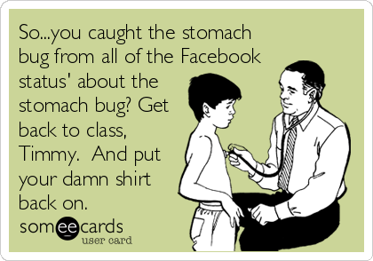 So...you caught the stomach
bug from all of the Facebook
status' about the
stomach bug? Get
back to class,
Timmy.  And put
your damn shirt
back on.