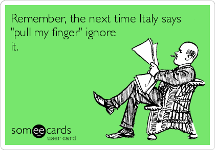 Remember, the next time Italy says
"pull my finger" ignore
it.