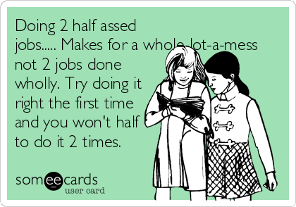 Doing 2 half assed
jobs..... Makes for a whole-lot-a-mess
not 2 jobs done
wholly. Try doing it
right the first time
and you won't half
to do it 2 times.