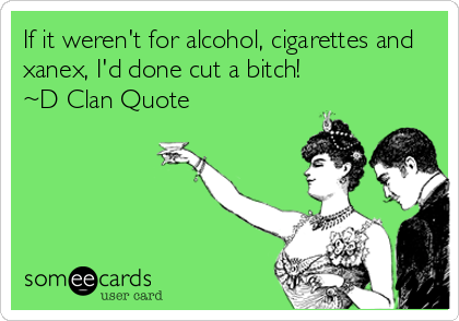 If it weren't for alcohol, cigarettes and
xanex, I'd done cut a bitch!
~D Clan Quote