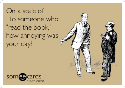 On a scale of 
1to someone who
"read the book,"
how annoying was
your day?