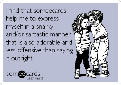 I find that someecards
help me to express
myself in a snarky
and/or sarcastic manner
that is also adorable and
less offensive than saying
it outright.