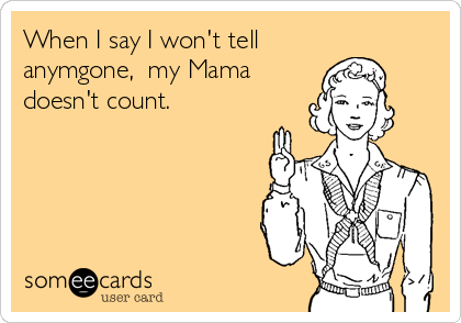 When I say I won't tell
anymgone,  my Mama 
doesn't count.