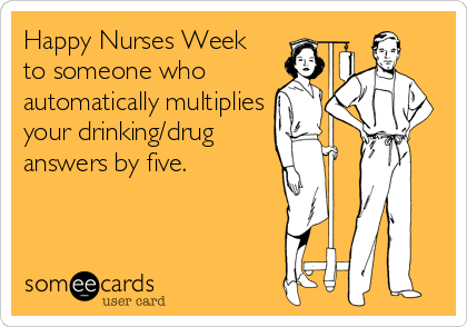 Happy Nurses Week
to someone who
automatically multiplies
your drinking/drug 
answers by five.