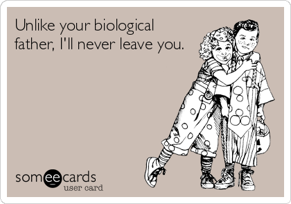 Unlike your biological
father, I'll never leave you.
