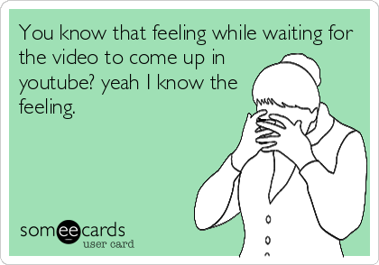 You know that feeling while waiting for
the video to come up in
youtube? yeah I know the
feeling.