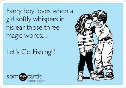 Every boy loves when a
girl softly whispers in
his ear those three
magic words....

Let's Go Fishing!!!
