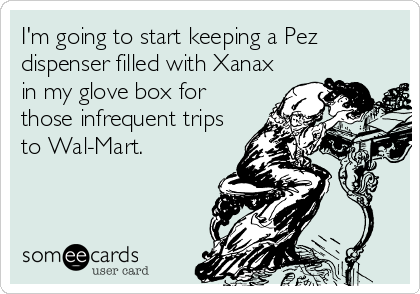 I'm going to start keeping a Pez
dispenser filled with Xanax
in my glove box for
those infrequent trips
to Wal-Mart.