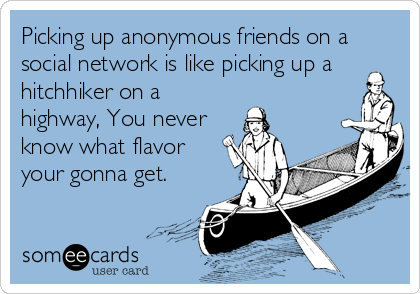 Picking up anonymous friends on a
social network is like picking up a
hitchhiker on a
highway, You never
know what flavor
your gonna get.