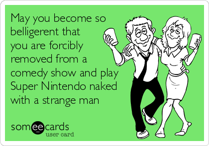 May you become so belligerent that you are forcibly removed from a