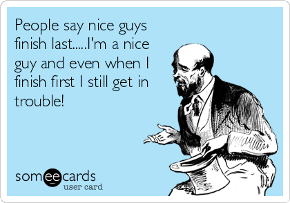 People say nice guys
finish last.....I'm a nice
guy and even when I
finish first I still get in
trouble!