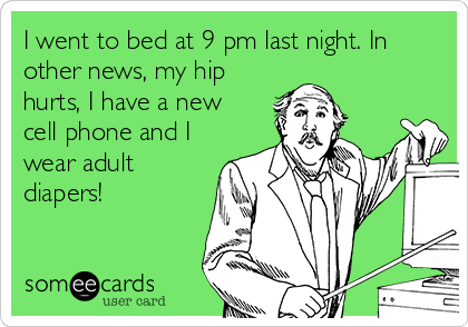 I went to bed at 9 pm last night. In
other news, my hip
hurts, I have a new
cell phone and I
wear adult
diapers!