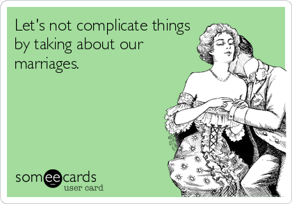 Let's not complicate things
by taking about our
marriages.