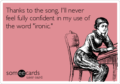 Thanks to the song, I'll never
feel fully confident in my use of
the word "ironic."