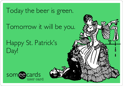 Today the beer is green.

Tomorrow it will be you.

Happy St. Patrick's
Day!