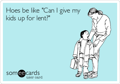 Hoes be like "Can I give my
kids up for lent?"