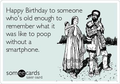Happy Birthday to someone
who's old enough to
remember what it
was like to poop
without a
smartphone.
