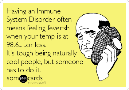 Having an Immune
System Disorder often
means feeling feverish
when your temp is at
98.6......or less. 
It's tough being naturally
cool people, but someone 
has to do it.