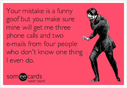 Your mistake is a funny
goof but you make sure
mine will get me three
phone calls and two
e-mails from four people
who don't know one thing 
I even do.